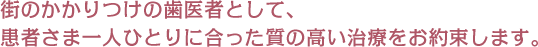 街のかかりつけの歯医者として、患者さま一人ひとりに合った質の高い治療をお約束します。